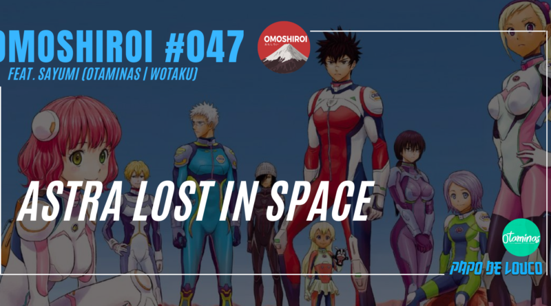 Omoshiroi #047 – Astra Lost in Space (Feat. Sayumi – Otaminas e Wotaku)